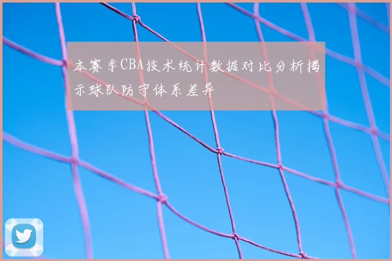 本赛季CBA技术统计数据对比分析揭示球队防守体系差异