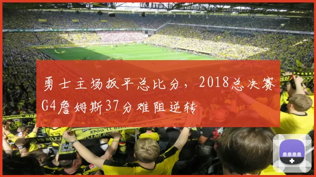 勇士主场扳平总比分,2018总决赛G4詹姆斯37分难阻逆转