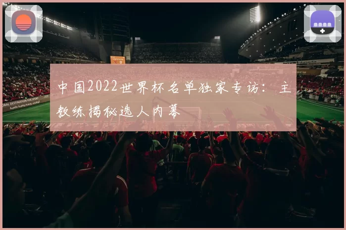 中国2022世界杯名单独家专访：主教练揭秘选人内幕