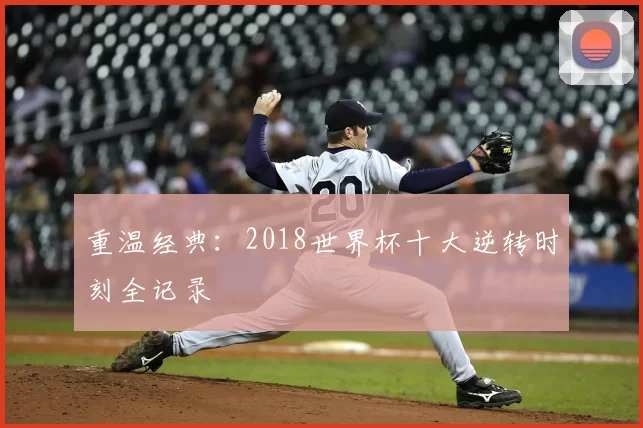 重温经典:2018世界杯十大逆转时刻全记录