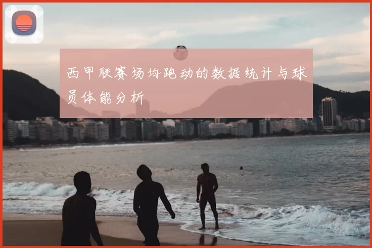 西甲联赛场均跑动的数据统计与球员体能分析