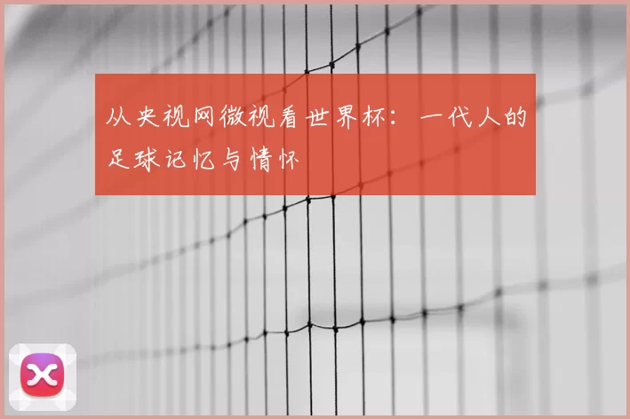 从央视网微视看世界杯:一代人的足球记忆与情怀