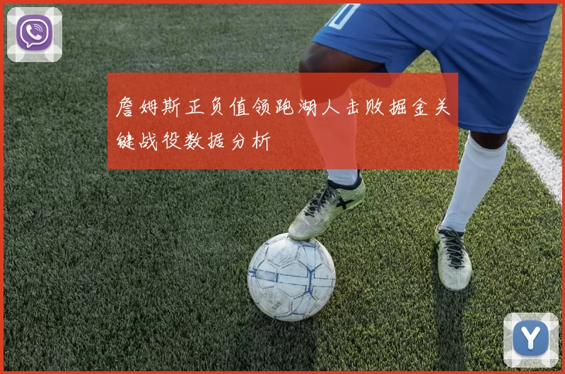 詹姆斯正负值领跑湖人击败掘金关键战役数据分析