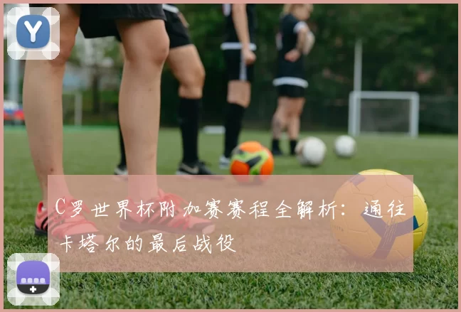C罗世界杯附加赛赛程全解析:通往卡塔尔的最后战役