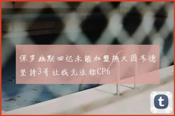 保罗幽默回忆未能加盟热火因韦德坚持3号让我无法称CP6