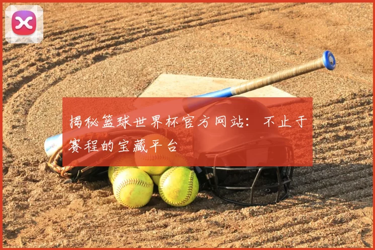 揭秘篮球世界杯官方网站:不止于赛程的宝藏平台