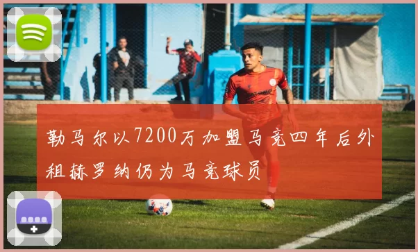 勒马尔以7200万加盟马竞四年后外租赫罗纳仍为马竞球员