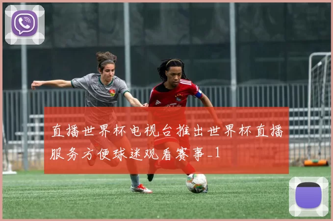 直播世界杯电视台推出世界杯直播服务方便球迷观看赛事_1