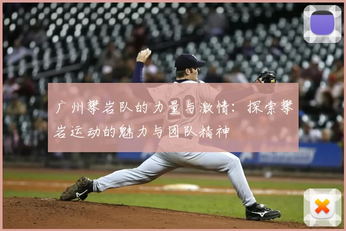 广州攀岩队的力量与激情：探索攀岩运动的魅力与团队精神