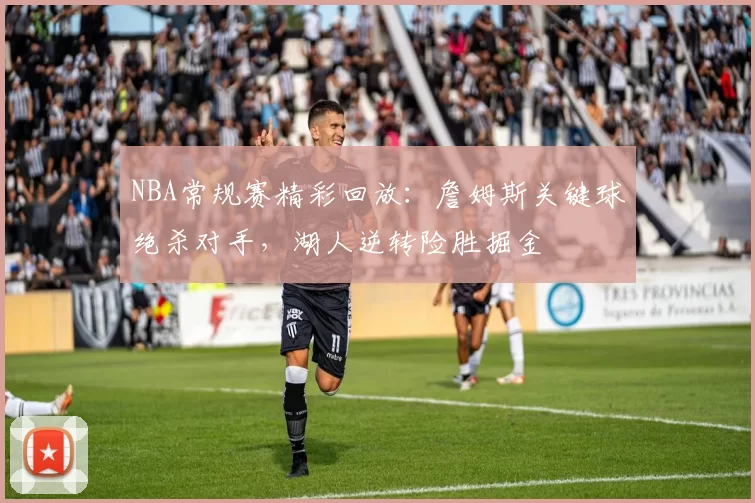 NBA常规赛精彩回放：詹姆斯关键球绝杀对手，湖人逆转险胜掘金