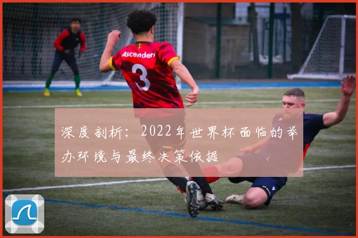 深度剖析:2022年世界杯面临的举办环境与最终决策依据