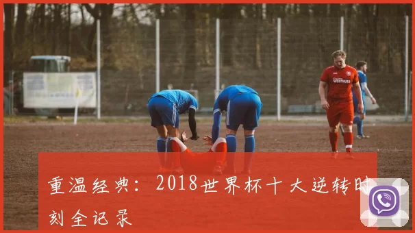 重温经典:2018世界杯十大逆转时刻全记录