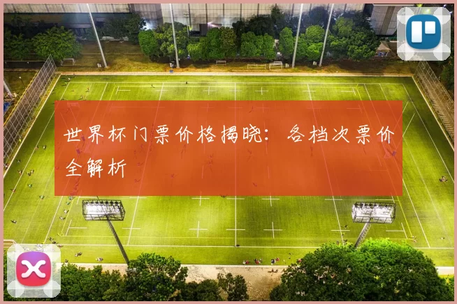 世界杯门票价格揭晓:各档次票价全解析