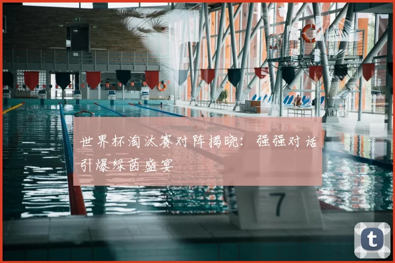 世界杯淘汰赛对阵揭晓:强强对话引爆绿茵盛宴