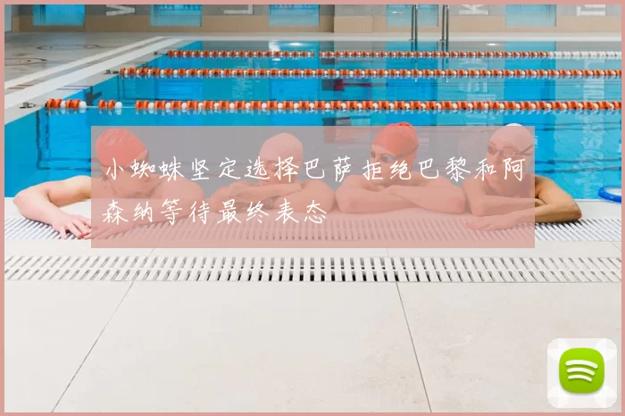 小蜘蛛坚定选择巴萨拒绝巴黎和阿森纳等待最终表态