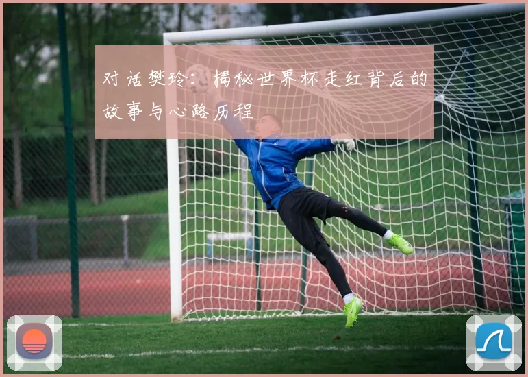 对话樊玲:揭秘世界杯走红背后的故事与心路历程