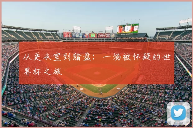 从更衣室到赌盘：一场被怀疑的世界杯之旅