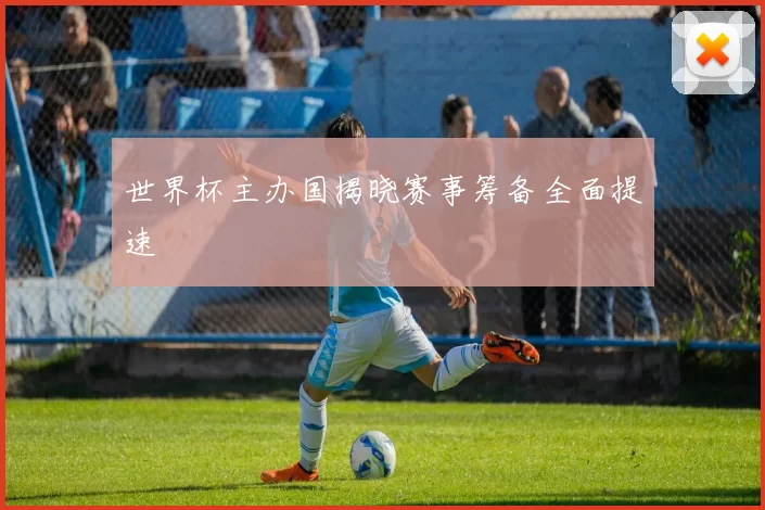 世界杯主办国揭晓赛事筹备全面提速