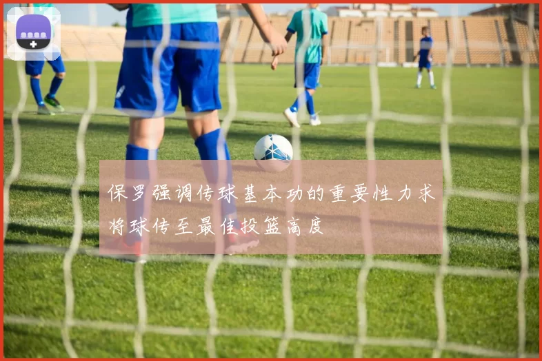 保罗强调传球基本功的重要性力求将球传至最佳投篮高度