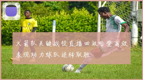 火箭队关键战役直播回放哈登高效表现助力球队逆转取胜