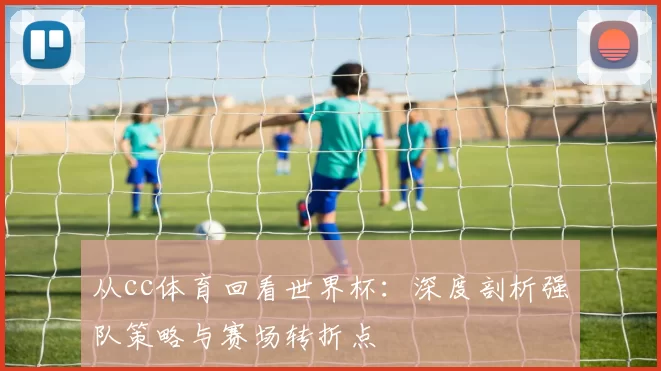 从cc体育回看世界杯：深度剖析强队策略与赛场转折点