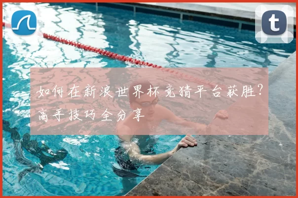 如何在新浪世界杯竞猜平台获胜?高手技巧全分享