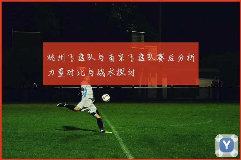 杭州飞盘队与南京飞盘队赛后分析力量对比与战术探讨