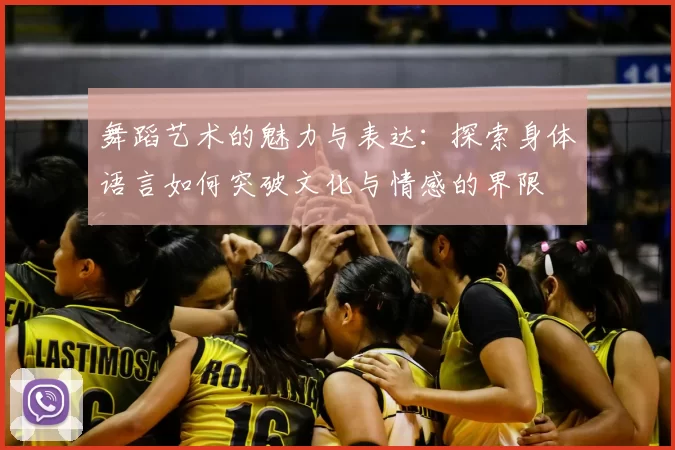 舞蹈艺术的魅力与表达:探索身体语言如何突破文化与情感的界限