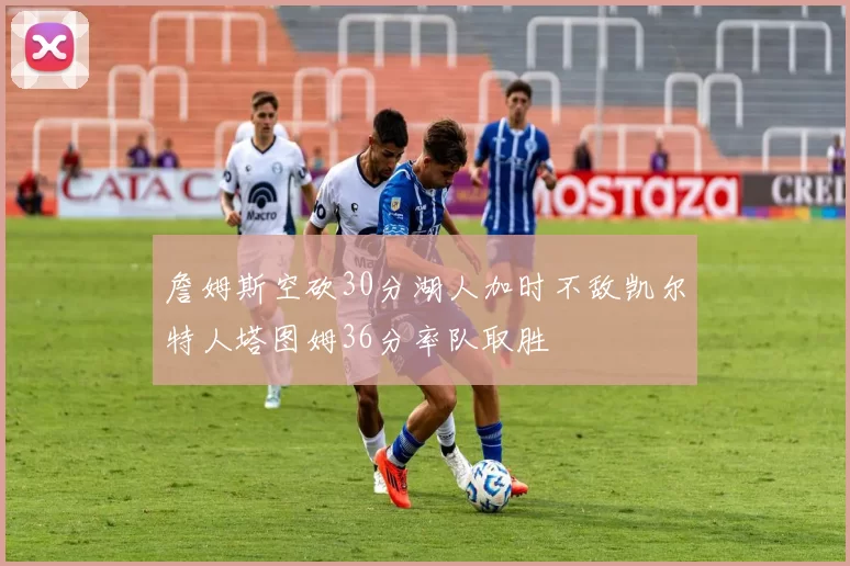 詹姆斯空砍30分湖人加时不敌凯尔特人塔图姆36分率队取胜