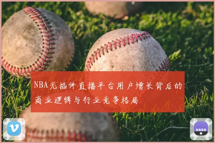 NBA无插件直播平台用户增长背后的商业逻辑与行业竞争格局