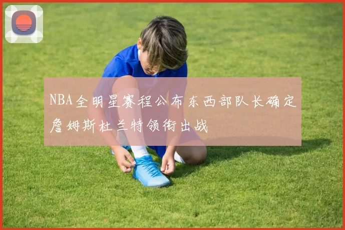 NBA全明星赛程公布东西部队长确定詹姆斯杜兰特领衔出战
