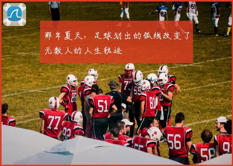 那年夏天,足球划出的弧线改变了无数人的人生轨迹