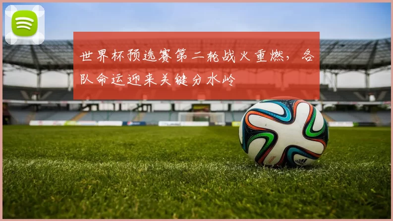 世界杯预选赛第二轮战火重燃，各队命运迎来关键分水岭