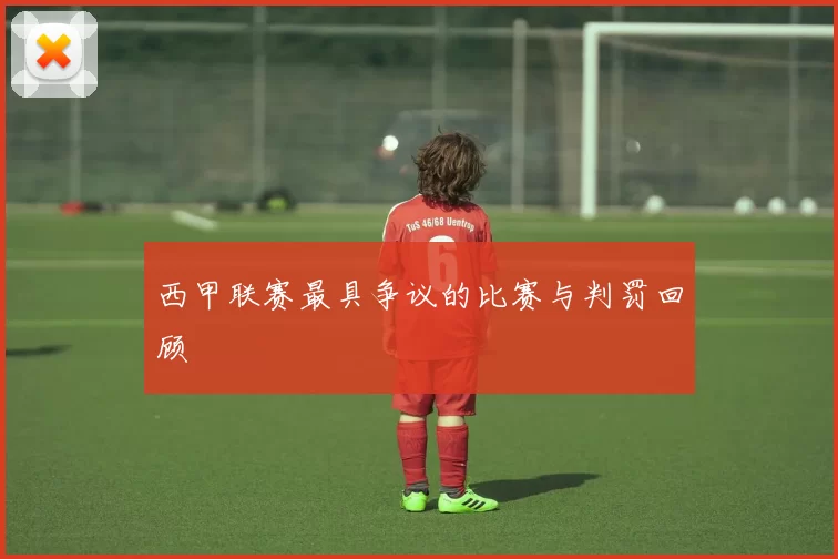 西甲联赛最具争议的比赛与判罚回顾