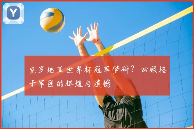 克罗地亚世界杯冠军梦碎?回顾格子军团的辉煌与遗憾