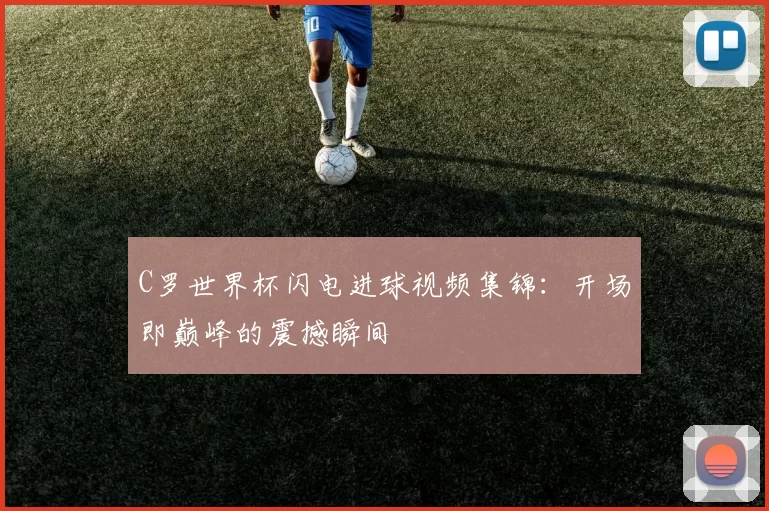 C罗世界杯闪电进球视频集锦:开场即巅峰的震撼瞬间
