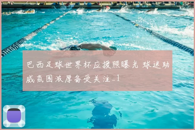 巴西足球世界杯应援照曝光 球迷助威氛围浓厚备受关注_1