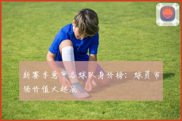新赛季意甲各球队身价榜：球员市场价值大起底