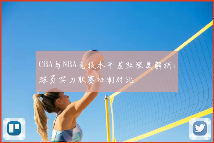 CBA与NBA竞技水平差距深度解析,球员实力联赛机制对比