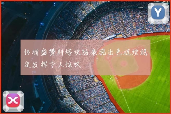怀特盛赞科塔攻防表现出色连续稳定发挥令人惊叹