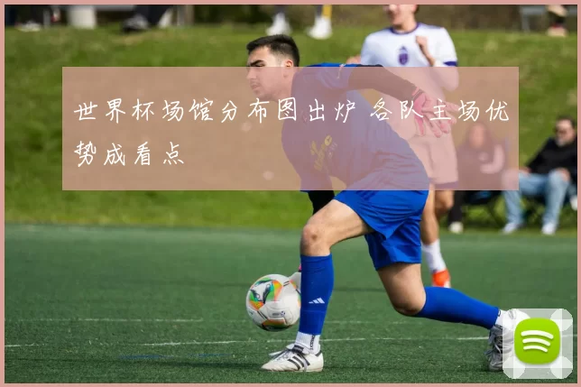 世界杯场馆分布图出炉 各队主场优势成看点
