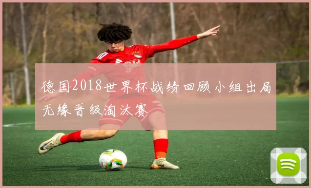 德国2018世界杯战绩回顾小组出局无缘晋级淘汰赛