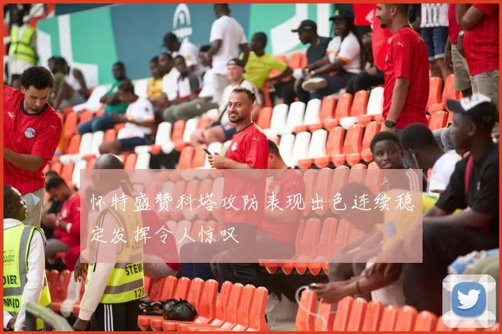怀特盛赞科塔攻防表现出色连续稳定发挥令人惊叹