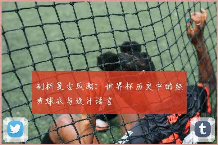 剖析复古风潮：世界杯历史中的经典球衣与设计语言