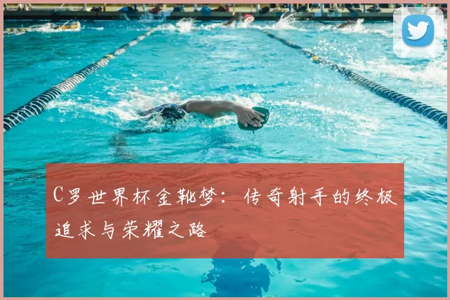 C罗世界杯金靴梦:传奇射手的终极追求与荣耀之路