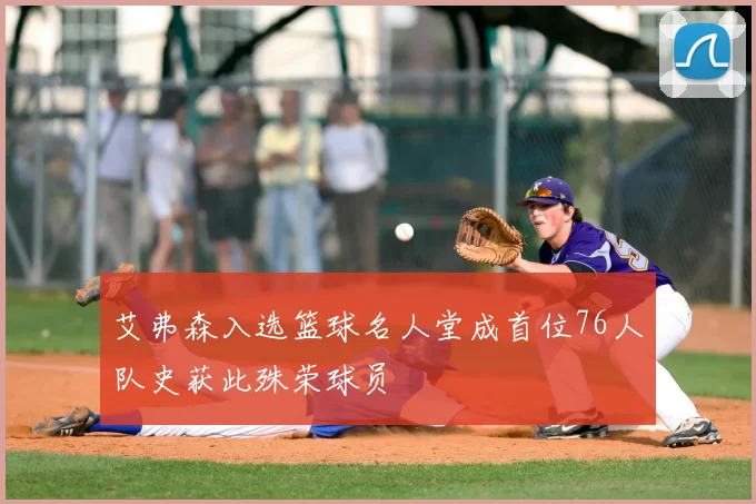 艾弗森入选篮球名人堂成首位76人队史获此殊荣球员