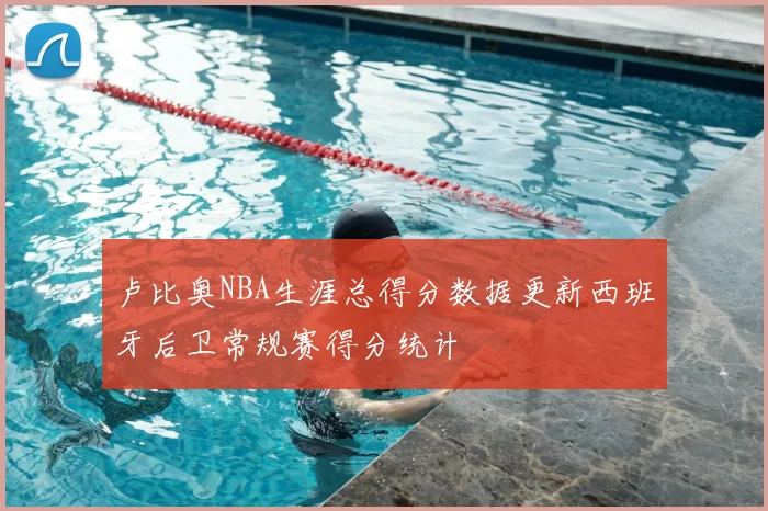 卢比奥NBA生涯总得分数据更新西班牙后卫常规赛得分统计