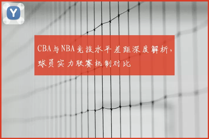 CBA与NBA竞技水平差距深度解析,球员实力联赛机制对比