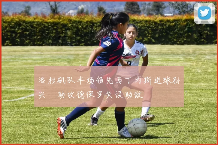 洛杉矶队半场领先马丁内斯进球孙兴慜助攻德保罗失误助敌
