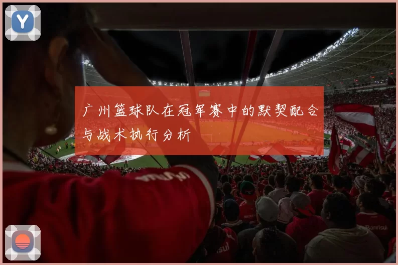 广州篮球队在冠军赛中的默契配合与战术执行分析